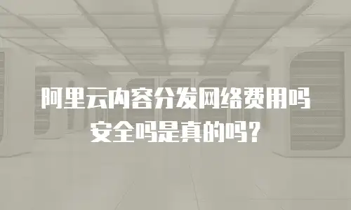 阿里云内容分发网络费用吗安全吗是真的吗？