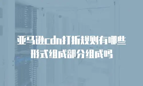 亚马逊cdn打折规则有哪些形式组成部分组成吗