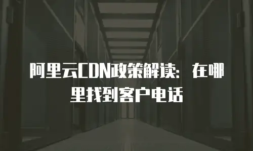 阿里云CDN政策解读：在哪里找到客户电话