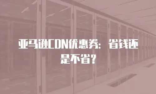 亚马逊CDN优惠券：省钱还是不省？