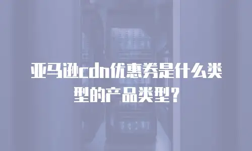 亚马逊cdn优惠券是什么类型的产品类型？