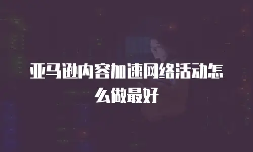 亚马逊内容加速网络活动怎么做最好
