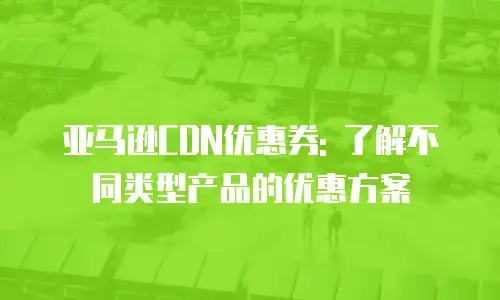 亚马逊CDN优惠券: 了解不同类型产品的优惠方案