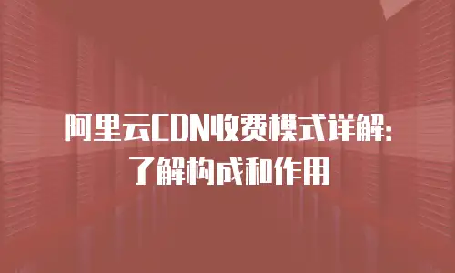 阿里云CDN收费模式详解：了解构成和作用