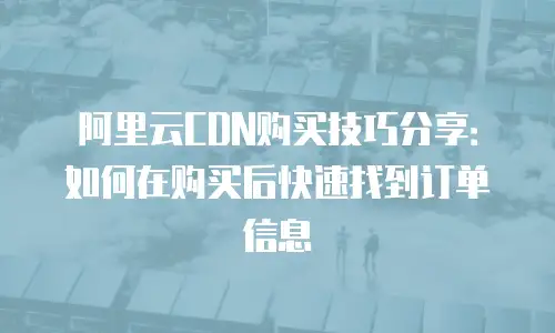 阿里云CDN购买技巧分享：如何在购买后快速找到订单信息
