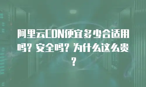 阿里云CDN便宜多少合适用吗？安全吗？为什么这么贵？
