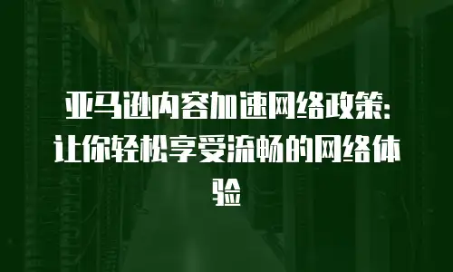 亚马逊内容加速网络政策：让你轻松享受流畅的网络体验