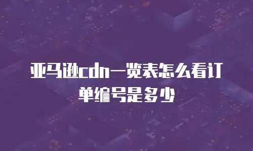 亚马逊cdn一览表怎么看订单编号是多少