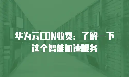 华为云CDN收费：了解一下这个智能加速服务