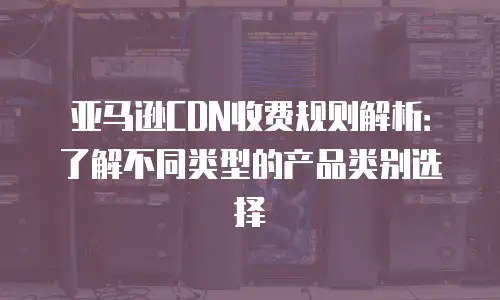 亚马逊CDN收费规则解析：了解不同类型的产品类别选择
