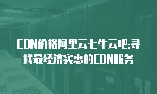 CDN价格阿里云七牛云吧:寻找最经济实惠的CDN服务