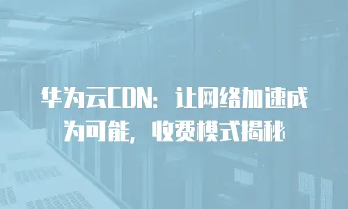 华为云CDN：让网络加速成为可能，收费模式揭秘
