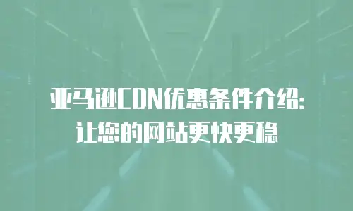 亚马逊CDN优惠条件介绍：让您的网站更快更稳