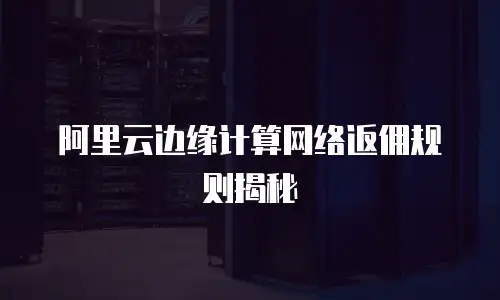 阿里云边缘计算网络返佣规则揭秘