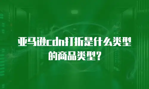 亚马逊cdn打折是什么类型的商品类型？