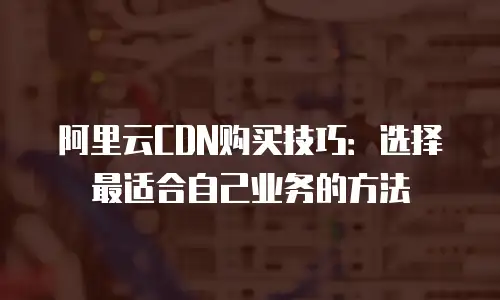 阿里云CDN购买技巧：选择最适合自己业务的方法