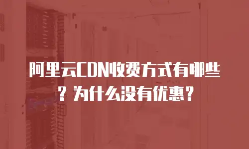 阿里云CDN收费方式有哪些？为什么没有优惠？