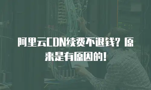 阿里云CDN续费不退钱？原来是有原因的！