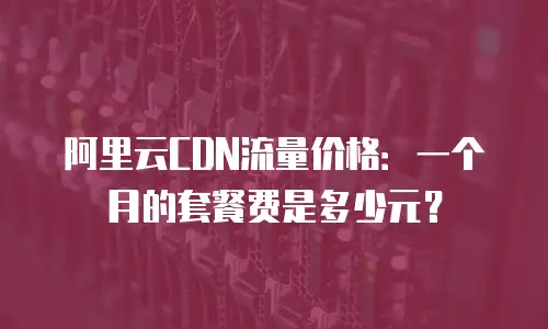 阿里云CDN流量价格：一个月的套餐费是多少元？