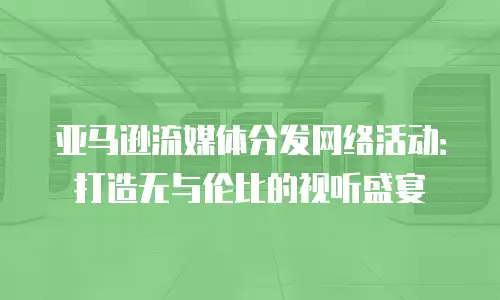 亚马逊流媒体分发网络活动：打造无与伦比的视听盛宴