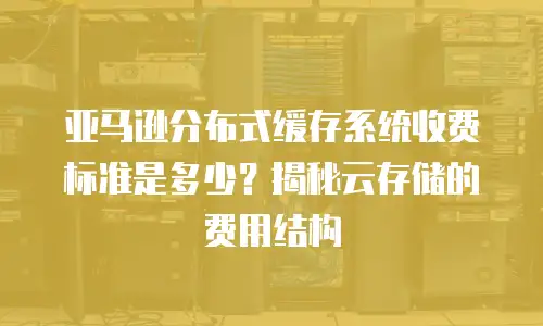 亚马逊分布式缓存系统收费标准是多少？揭秘云存储的费用结构