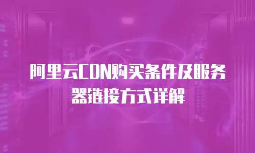 阿里云CDN购买条件及服务器链接方式详解