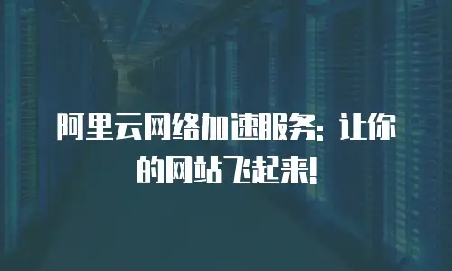 阿里云网络加速服务: 让你的网站飞起来!