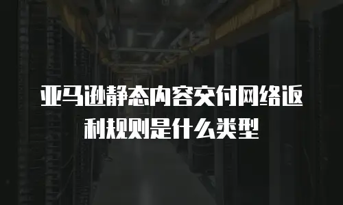 亚马逊静态内容交付网络返利规则是什么类型