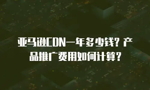 亚马逊CDN一年多少钱？产品推广费用如何计算？