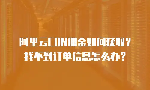 阿里云CDN佣金如何获取？找不到订单信息怎么办？
