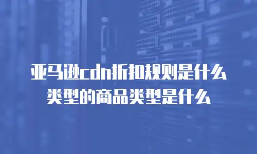 亚马逊cdn折扣规则是什么类型的商品类型是什么