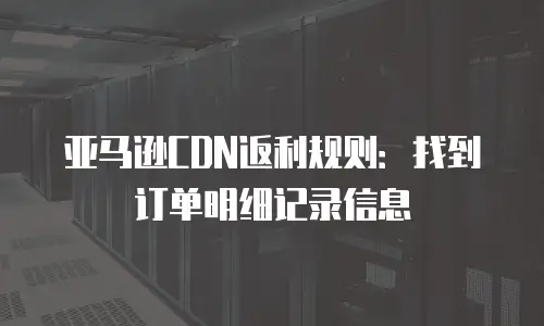 亚马逊CDN返利规则：找到订单明细记录信息
