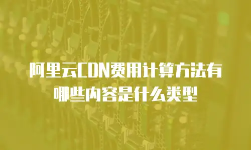 阿里云CDN费用计算方法有哪些内容是什么类型
