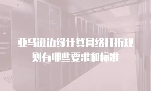 亚马逊边缘计算网络打折规则有哪些要求和标准