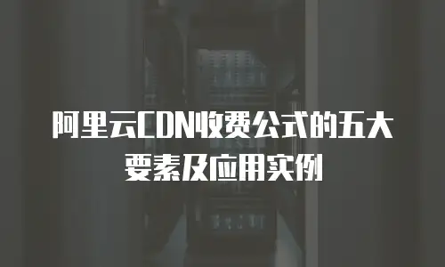 阿里云CDN收费公式的五大要素及应用实例