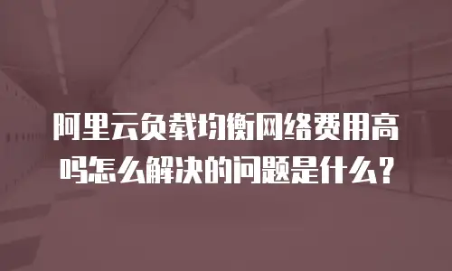 阿里云负载均衡网络费用高吗怎么解决的问题是什么？