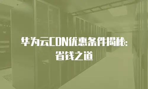 华为云CDN优惠条件揭秘：省钱之道