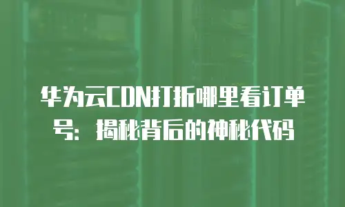 华为云CDN打折哪里看订单号：揭秘背后的神秘代码
