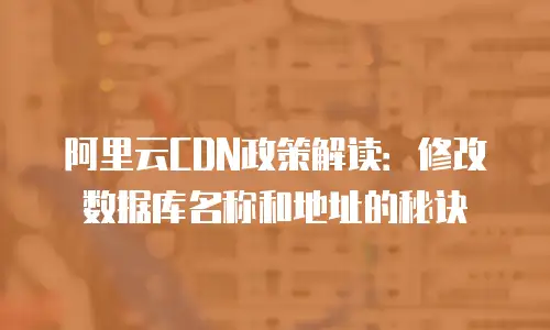 阿里云CDN政策解读：修改数据库名称和地址的秘诀