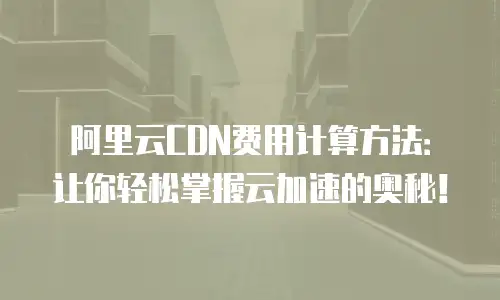 阿里云CDN费用计算方法：让你轻松掌握云加速的奥秘！