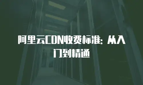 阿里云CDN收费标准: 从入门到精通