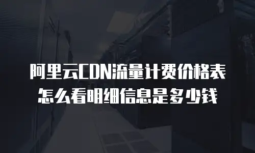 阿里云CDN流量计费价格表怎么看明细信息是多少钱