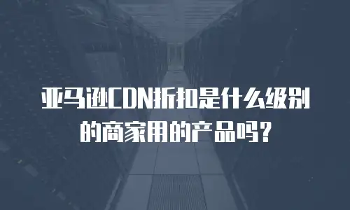 亚马逊CDN折扣是什么级别的商家用的产品吗？