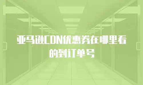 亚马逊CDN优惠券在哪里看的到订单号