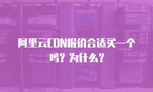 阿里云CDN报价合适买一个吗？为什么？