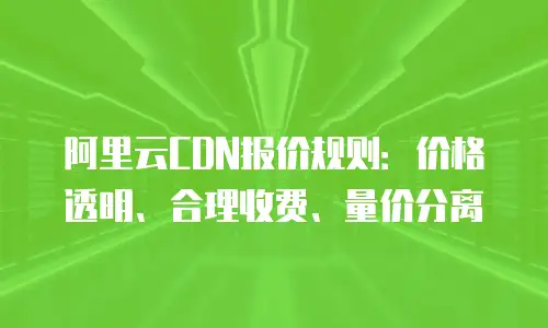 阿里云CDN报价规则：价格透明、合理收费、量价分离