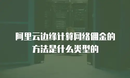阿里云边缘计算网络佣金的方法是什么类型的