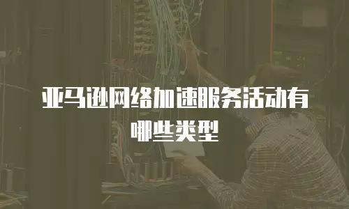 亚马逊网络加速服务活动有哪些类型