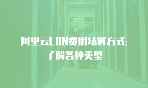 阿里云CDN费用结算方式：了解各种类型