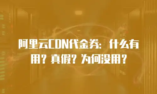 阿里云CDN代金券：什么有用？真假？为何没用？